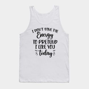 I don't have the energy to pretend I like you today Tank Top